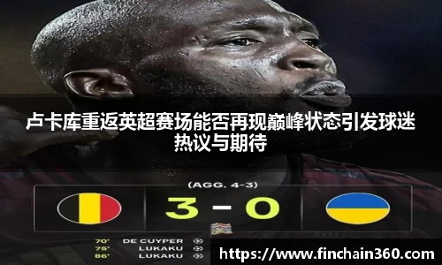 卢卡库重返英超赛场能否再现巅峰状态引发球迷热议与期待