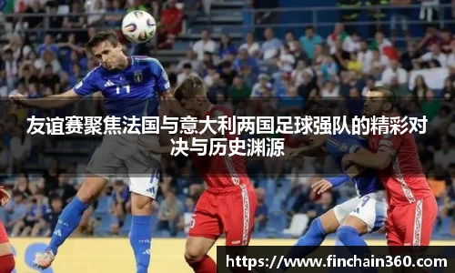 友谊赛聚焦法国与意大利两国足球强队的精彩对决与历史渊源